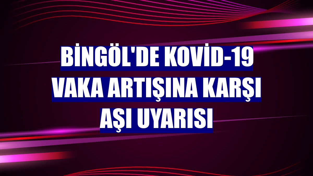 Bingöl'de Kovid-19 vaka artışına karşı aşı uyarısı