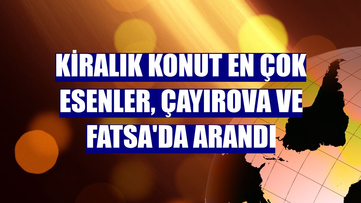 Kiralık konut en çok Esenler, Çayırova ve Fatsa'da arandı