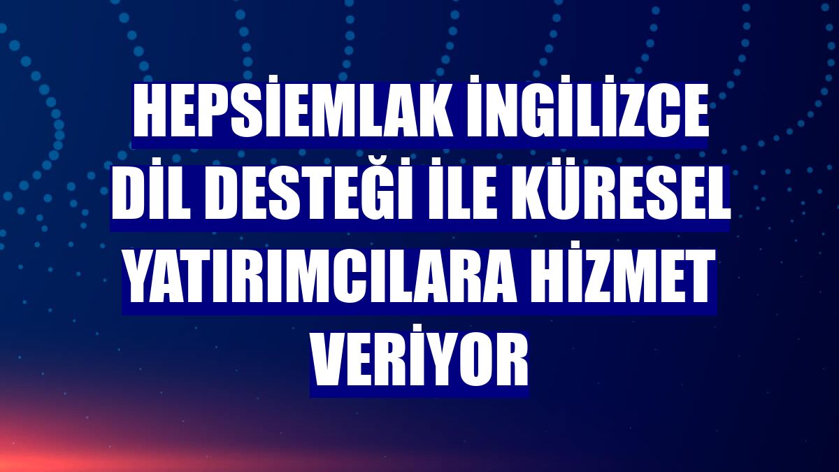 Hepsiemlak İngilizce dil desteği ile küresel yatırımcılara hizmet veriyor