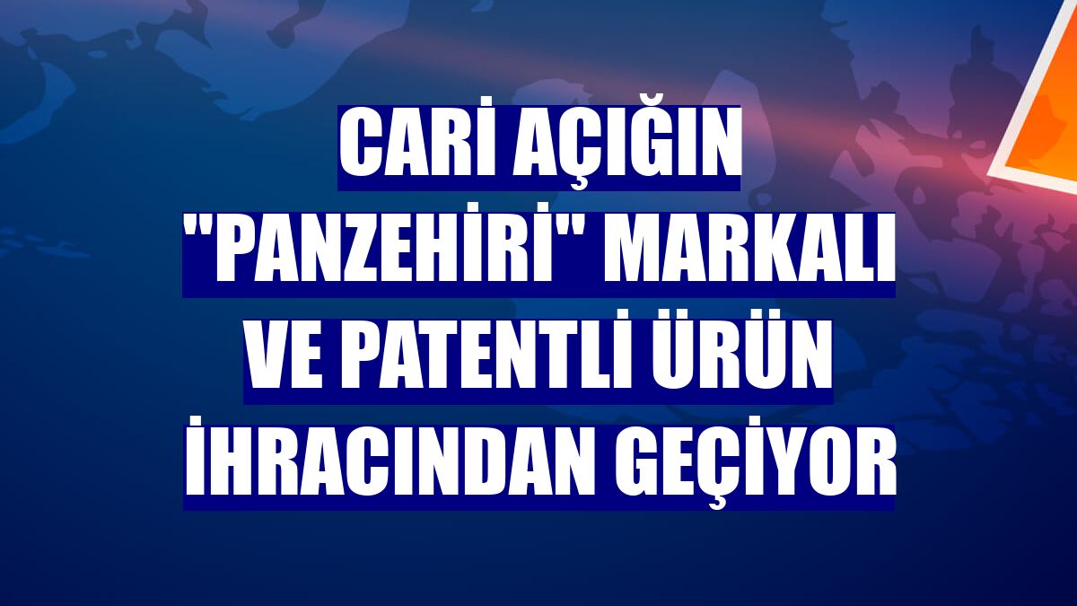 Cari açığın "panzehiri" markalı ve patentli ürün ihracından geçiyor