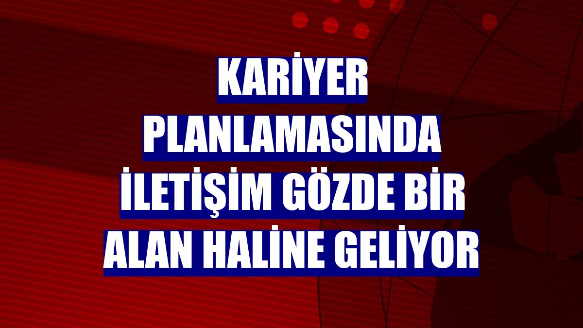 Kariyer planlamasında iletişim gözde bir alan haline geliyor