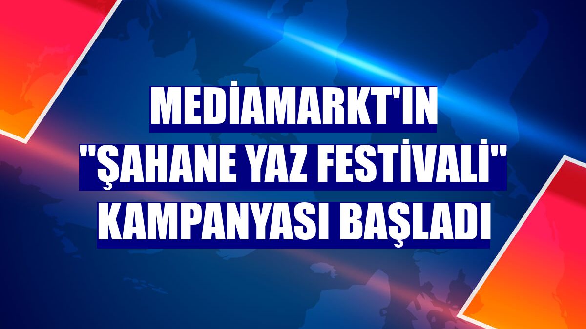 MediaMarkt'ın "Şahane Yaz Festivali" kampanyası başladı