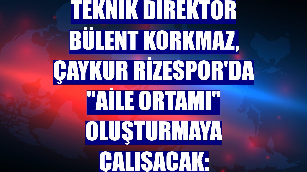 Teknik direktör Bülent Korkmaz, Çaykur Rizespor'da "aile ortamı" oluşturmaya çalışacak: