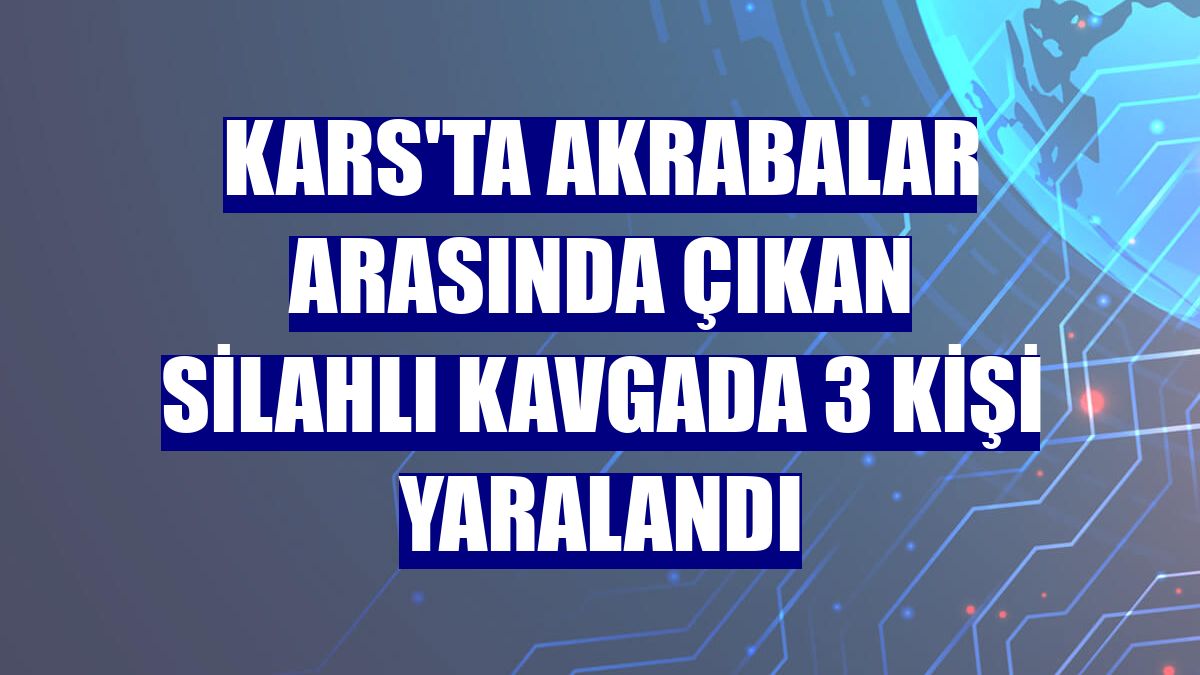 Kars'ta akrabalar arasında çıkan silahlı kavgada 3 kişi yaralandı