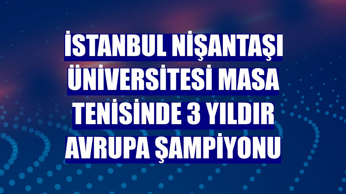 İstanbul Nişantaşı Üniversitesi masa tenisinde 3 yıldır Avrupa şampiyonu
