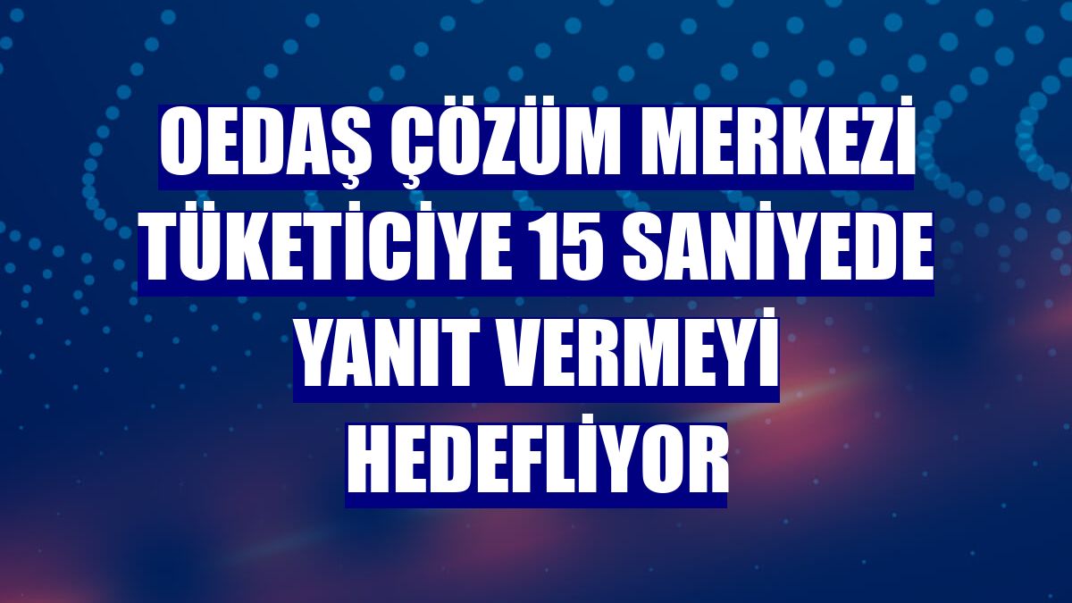 OEDAŞ Çözüm Merkezi tüketiciye 15 saniyede yanıt vermeyi hedefliyor