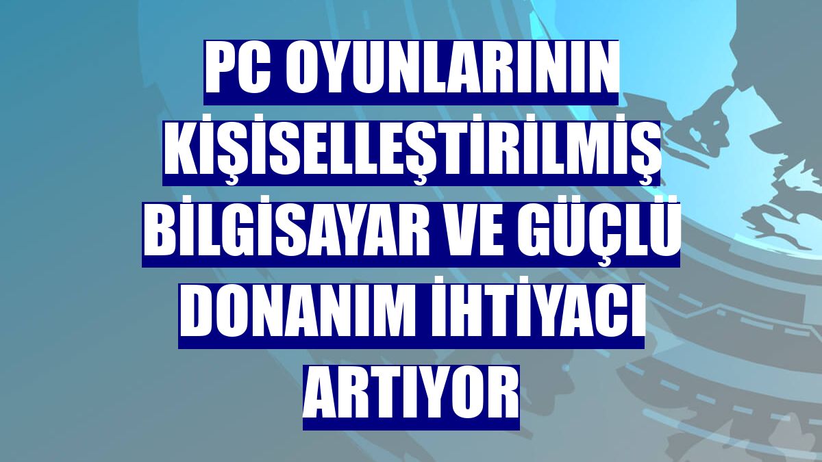 PC oyunlarının kişiselleştirilmiş bilgisayar ve güçlü donanım ihtiyacı artıyor
