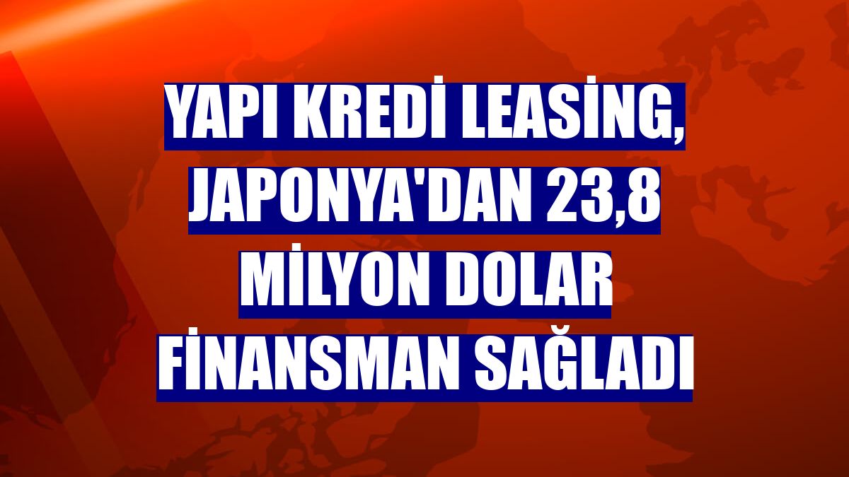 Yapı Kredi Leasing, Japonya'dan 23,8 milyon dolar finansman sağladı