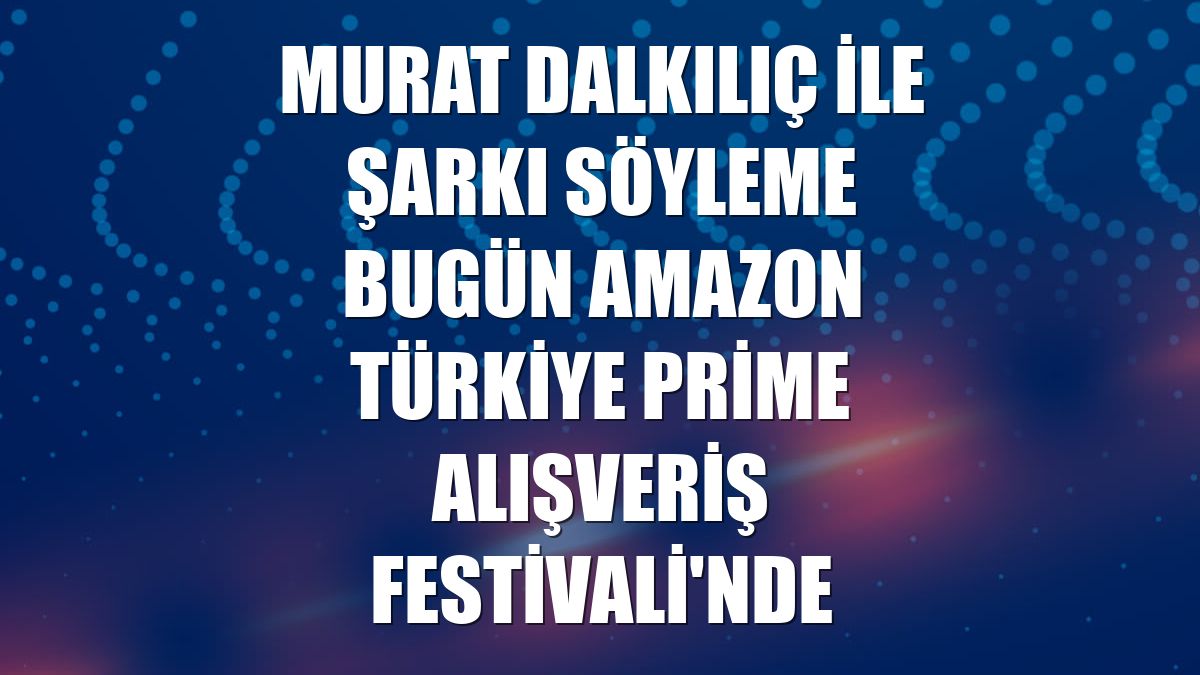 Murat Dalkılıç ile şarkı söyleme bugün Amazon Türkiye Prime Alışveriş Festivali'nde