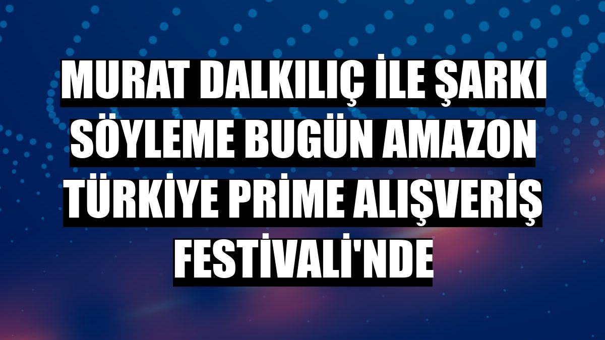 Murat Dalkılıç ile şarkı söyleme bugün Amazon Türkiye Prime Alışveriş Festivali'nde