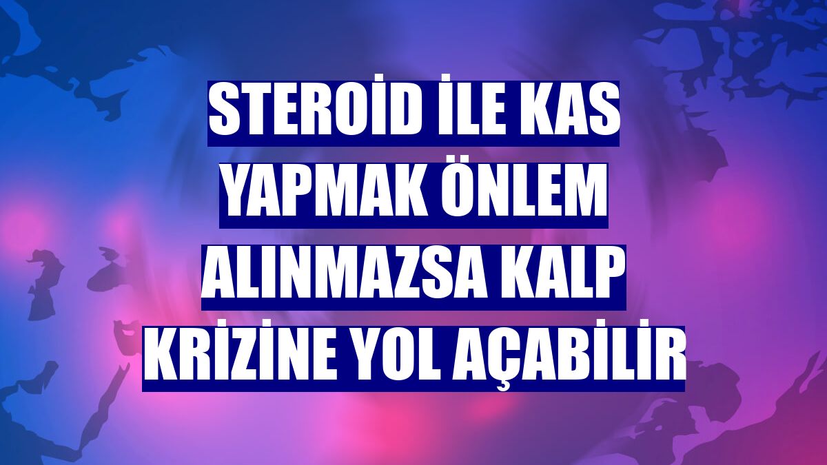 Steroid ile kas yapmak önlem alınmazsa kalp krizine yol açabilir