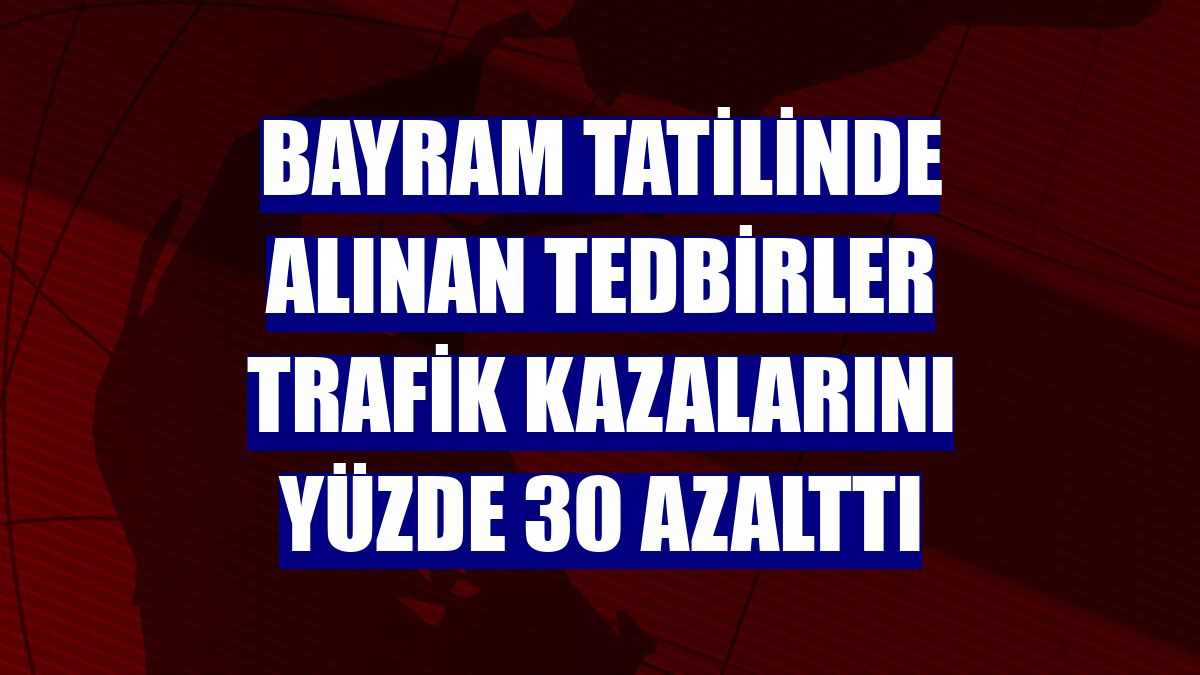 Bayram tatilinde alınan tedbirler trafik kazalarını yüzde 30 azalttı