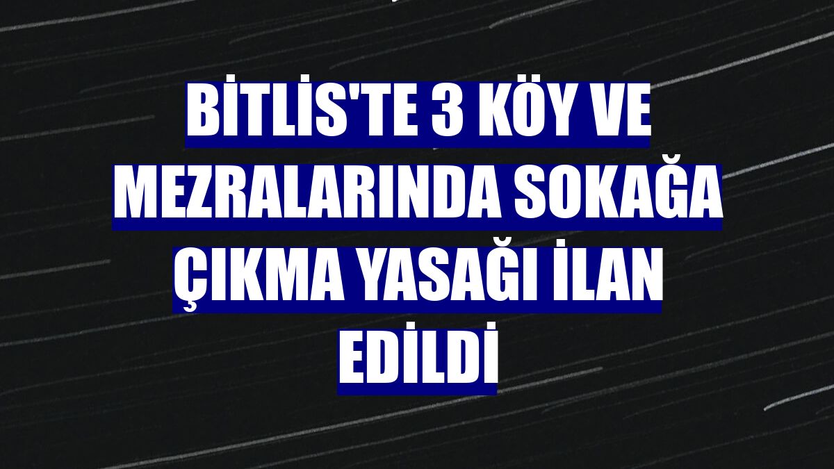 Bitlis'te 3 köy ve mezralarında sokağa çıkma yasağı ilan edildi
