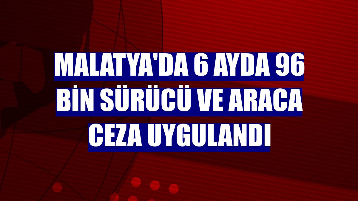 Malatya'da 6 ayda 96 bin sürücü ve araca ceza uygulandı