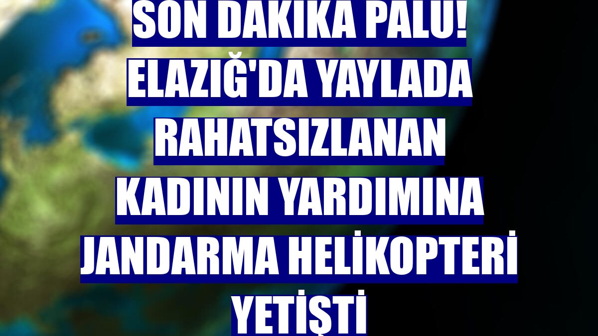 Son dakika Palu! Elazığ'da yaylada rahatsızlanan kadının yardımına jandarma helikopteri yetişti