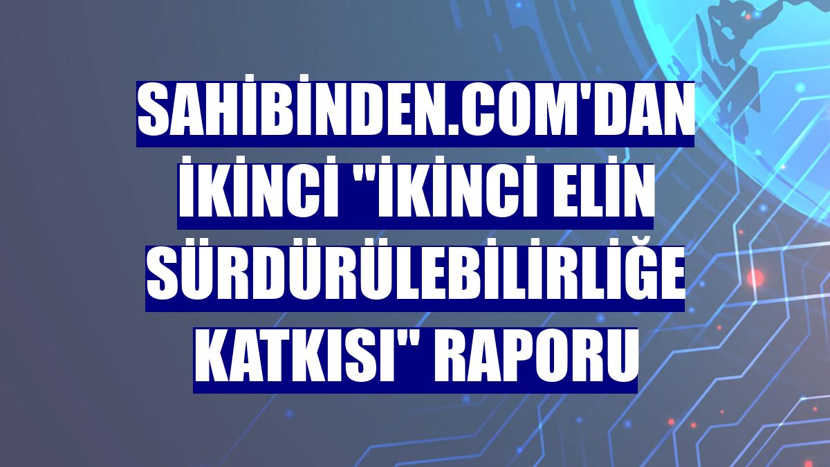 sahibinden.com'dan ikinci "İkinci Elin Sürdürülebilirliğe Katkısı" raporu
