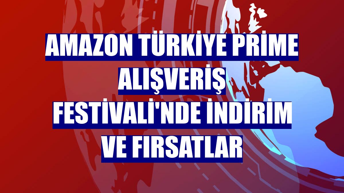 Amazon Türkiye Prime Alışveriş Festivali'nde indirim ve fırsatlar