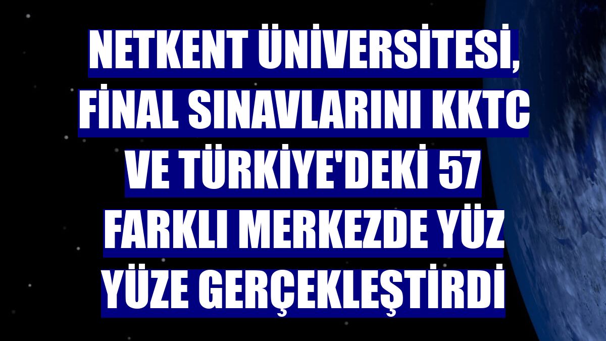 Netkent Üniversitesi, final sınavlarını KKTC ve Türkiye'deki 57 farklı merkezde yüz yüze gerçekleştirdi