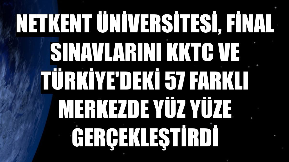 Netkent Üniversitesi, final sınavlarını KKTC ve Türkiye'deki 57 farklı merkezde yüz yüze gerçekleştirdi