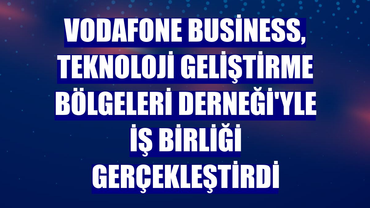 Vodafone Business, Teknoloji Geliştirme Bölgeleri Derneği'yle iş birliği gerçekleştirdi