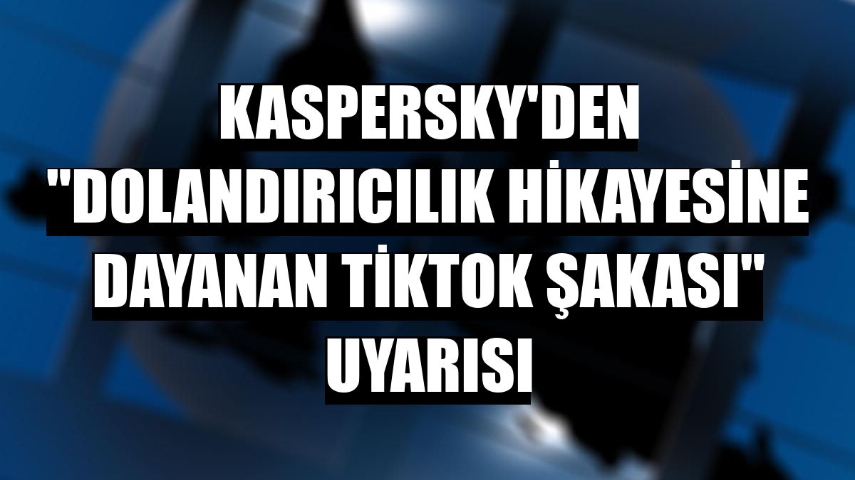 Kaspersky'den 'dolandırıcılık hikayesine dayanan TikTok şakası' uyarısı