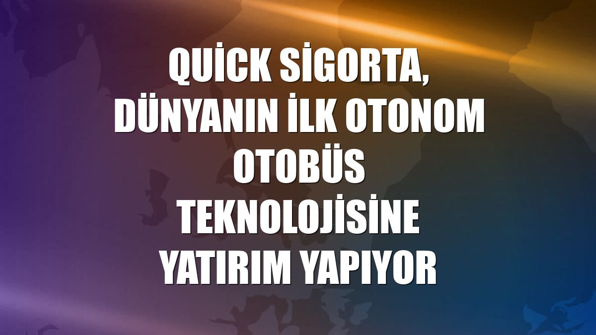 Quick Sigorta, dünyanın ilk otonom otobüs teknolojisine yatırım yapıyor