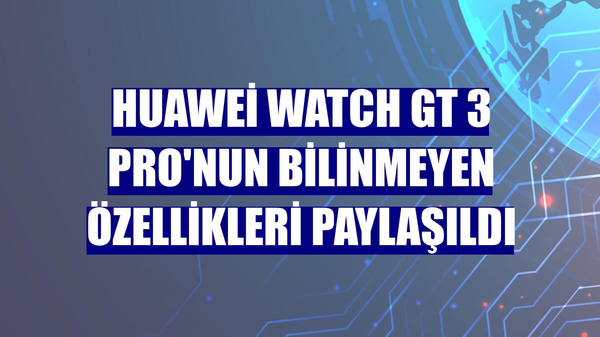 Huawei Watch GT 3 Pro'nun bilinmeyen özellikleri paylaşıldı