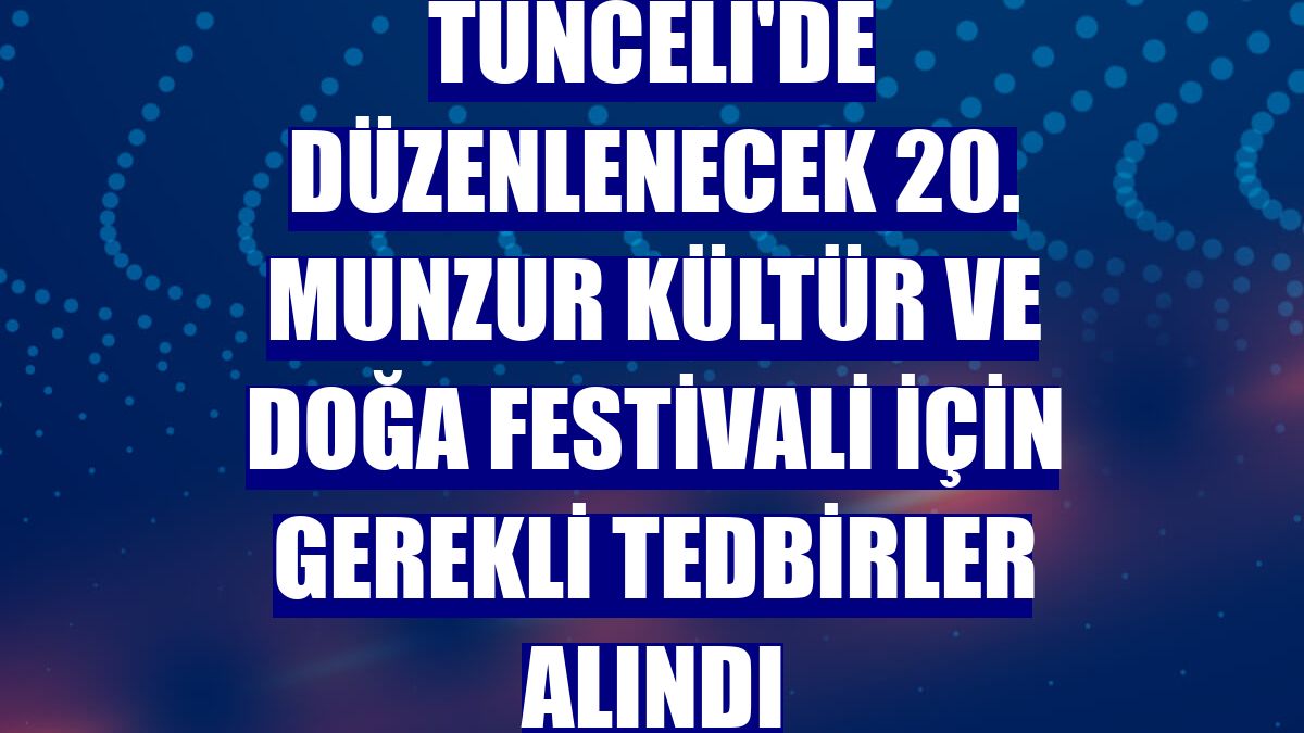 Tunceli'de düzenlenecek 20. Munzur Kültür ve Doğa Festivali için gerekli tedbirler alındı