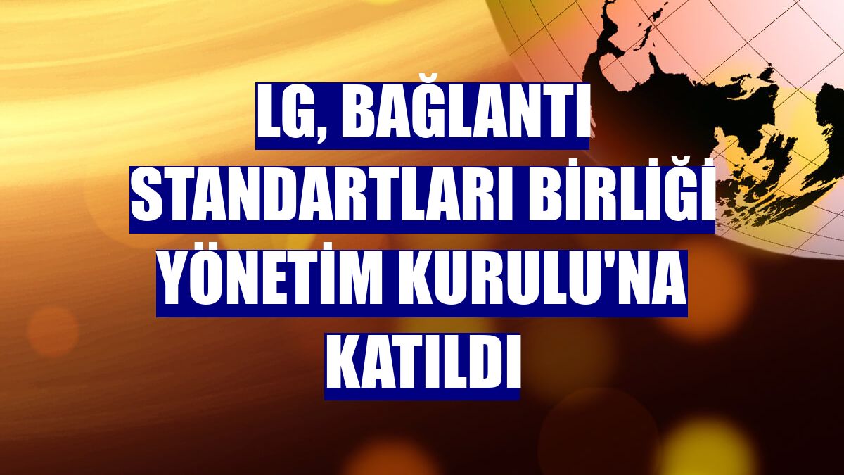 LG, Bağlantı Standartları Birliği Yönetim Kurulu'na katıldı