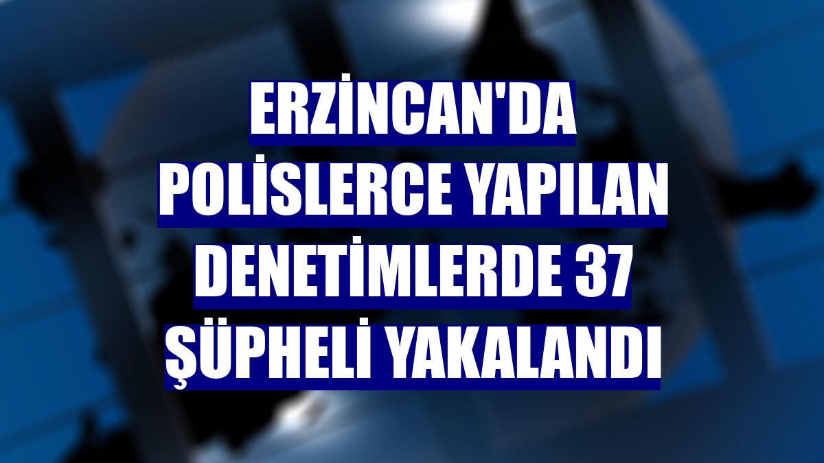 Erzincan'da polislerce yapılan denetimlerde 37 şüpheli yakalandı