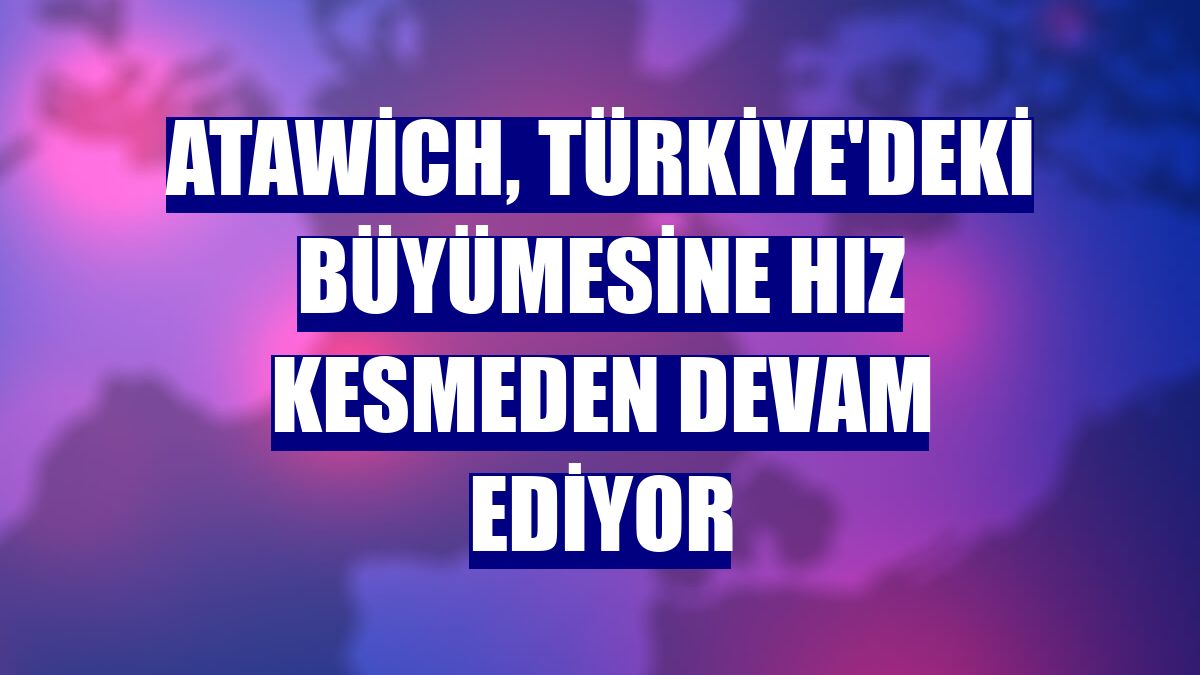 Atawich, Türkiye'deki büyümesine hız kesmeden devam ediyor