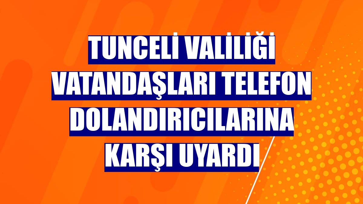Tunceli Valiliği vatandaşları telefon dolandırıcılarına karşı uyardı