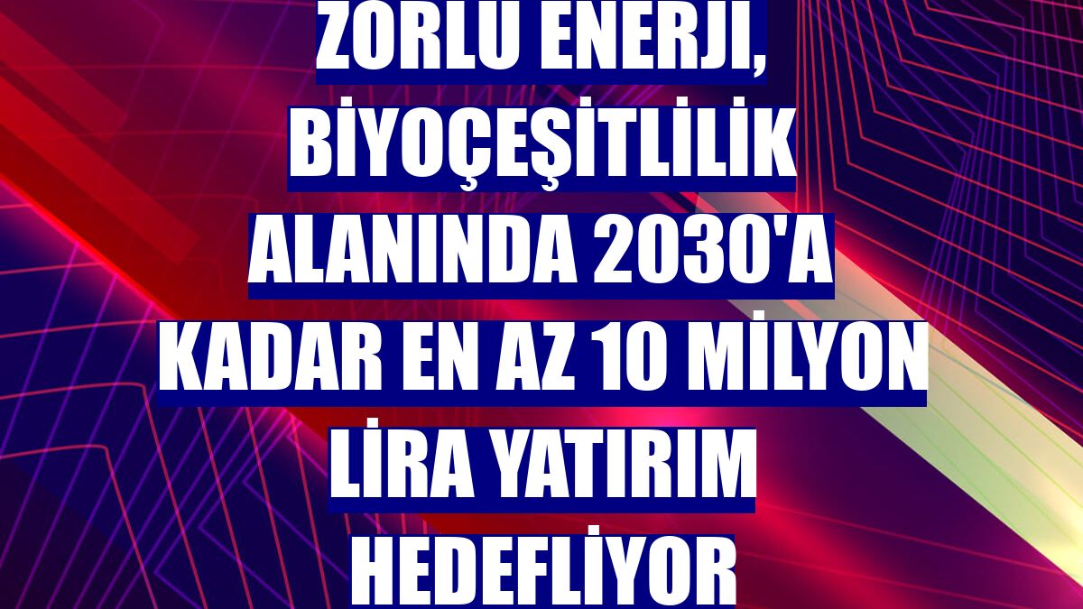 Zorlu Enerji, biyoçeşitlilik alanında 2030'a kadar en az 10 milyon lira yatırım hedefliyor