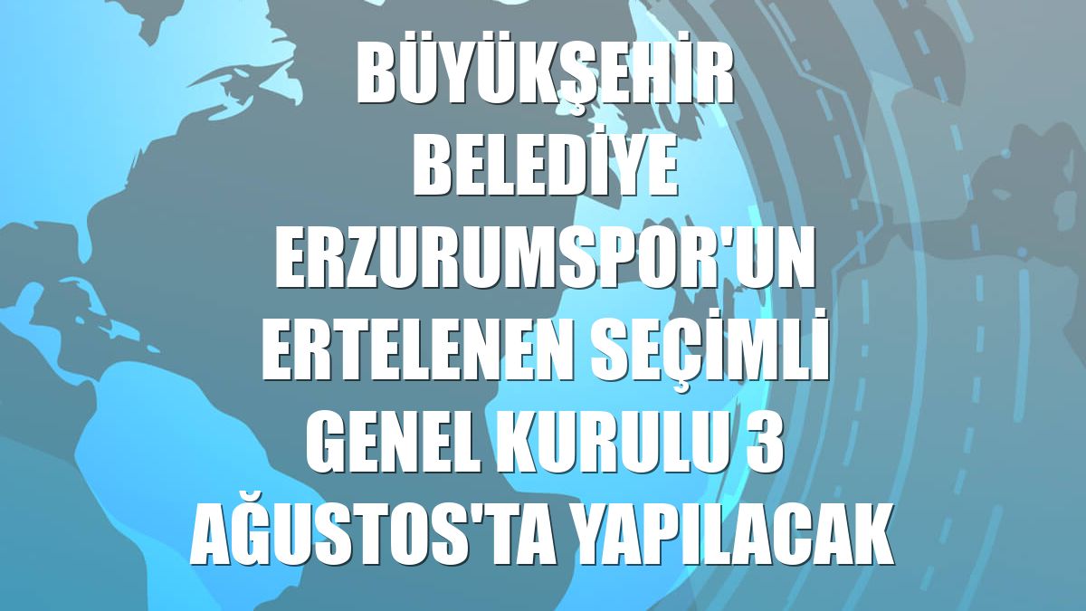 Büyükşehir Belediye Erzurumspor'un ertelenen seçimli genel kurulu 3 Ağustos'ta yapılacak