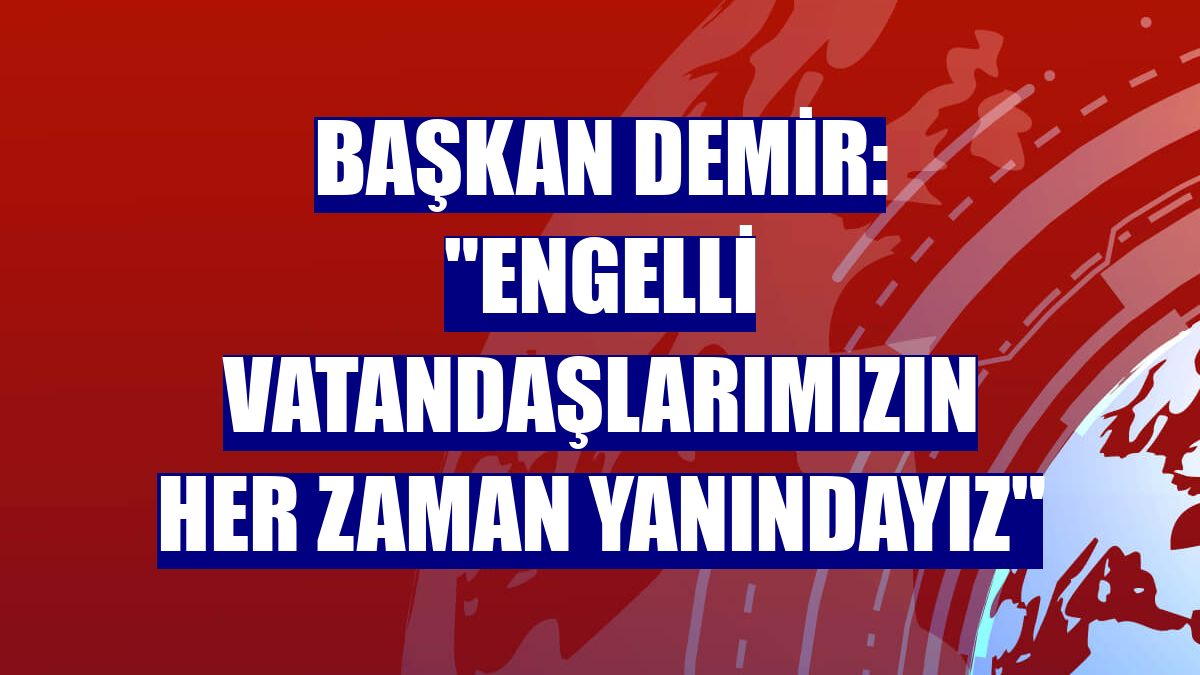 Başkan Demir: "Engelli vatandaşlarımızın her zaman yanındayız"