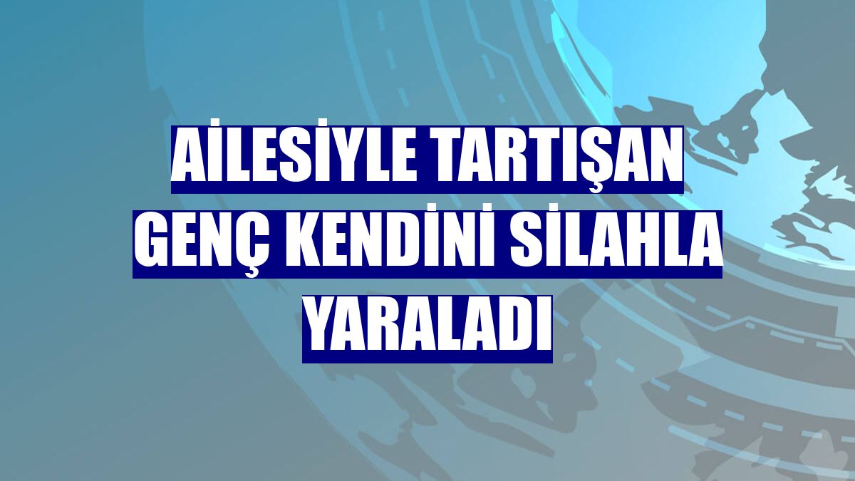 Ailesiyle tartışan genç kendini silahla yaraladı