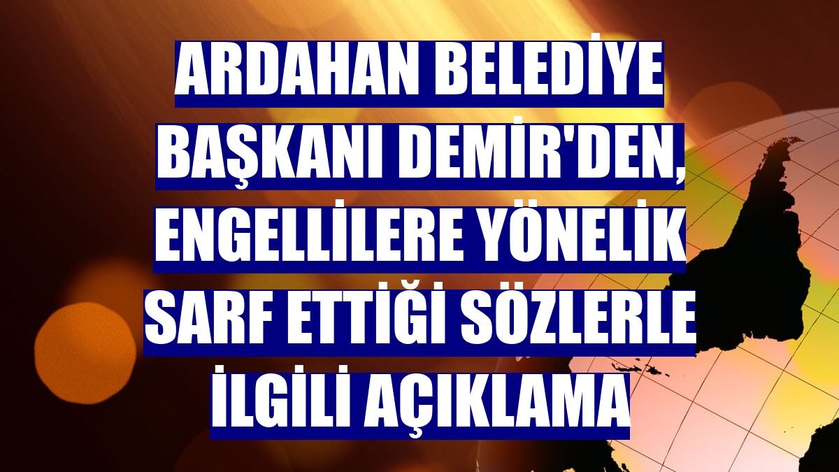 Ardahan Belediye Başkanı Demir'den, engellilere yönelik sarf ettiği sözlerle ilgili açıklama