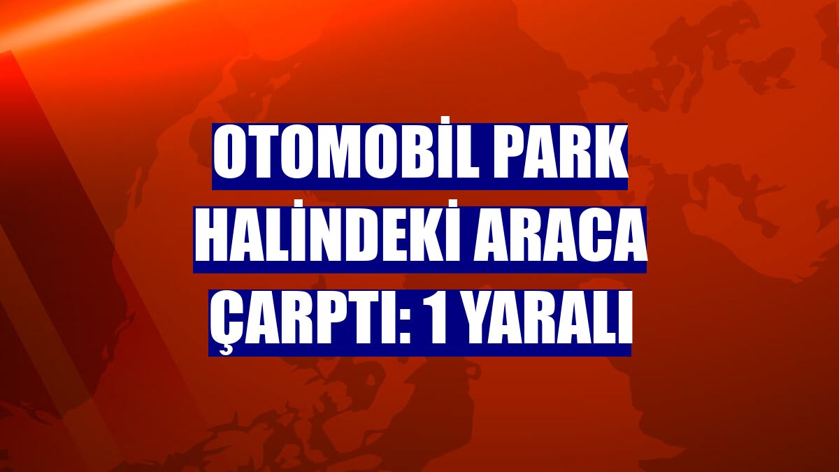 Otomobil park halindeki araca çarptı: 1 yaralı