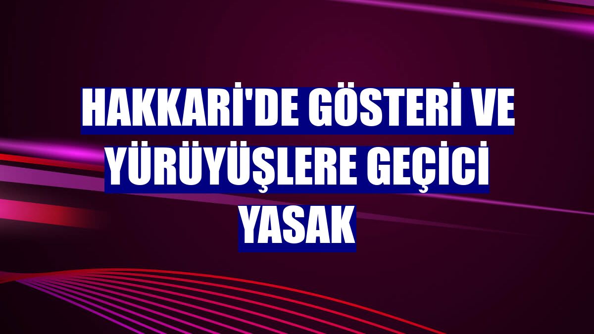 Hakkari'de gösteri ve yürüyüşlere geçici yasak