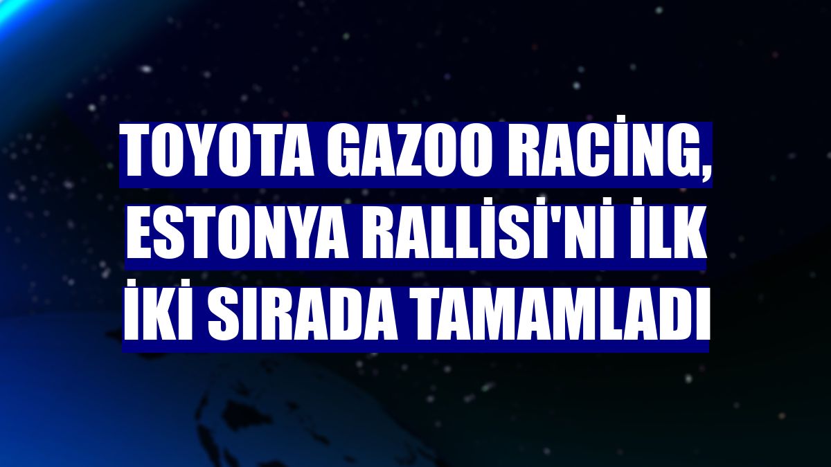 Toyota GAZOO Racing, Estonya Rallisi'ni ilk iki sırada tamamladı