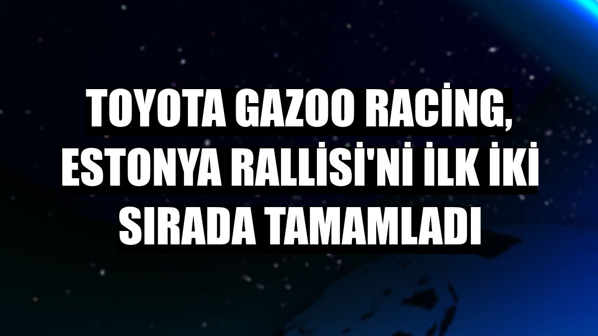 Toyota GAZOO Racing, Estonya Rallisi'ni ilk iki sırada tamamladı