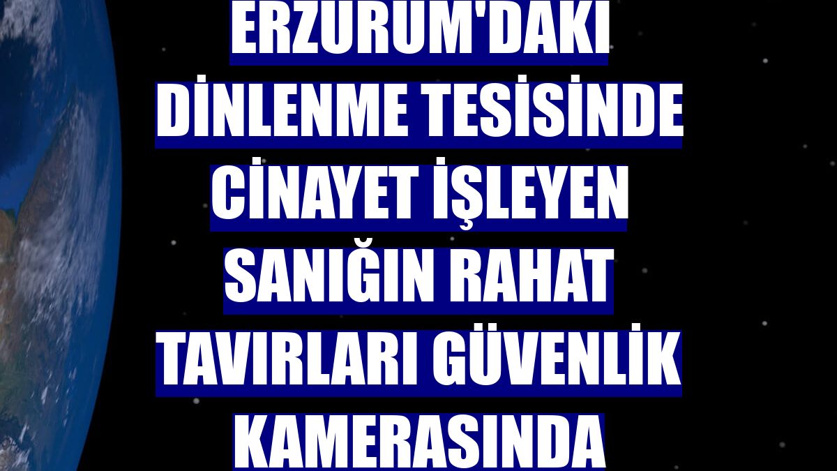 Erzurum'daki dinlenme tesisinde cinayet işleyen sanığın rahat tavırları güvenlik kamerasında