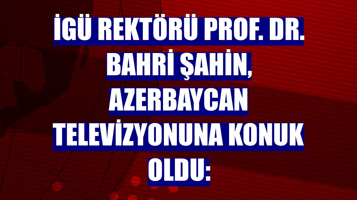 İGÜ Rektörü Prof. Dr. Bahri Şahin, Azerbaycan televizyonuna konuk oldu:
