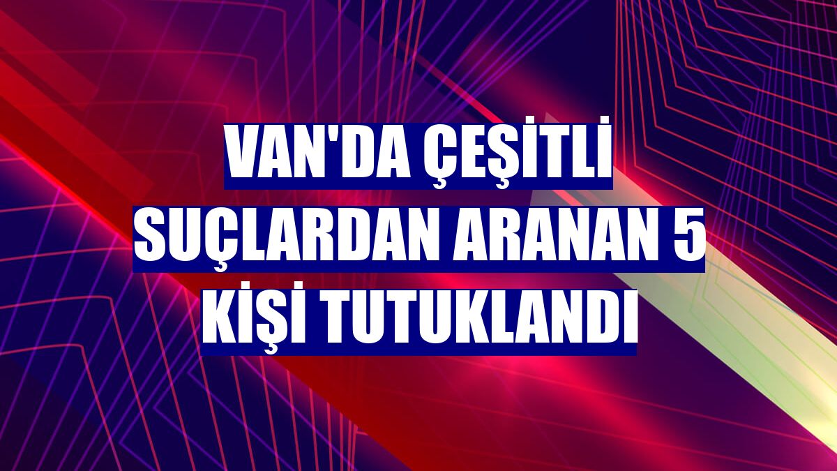 Van'da çeşitli suçlardan aranan 5 kişi tutuklandı