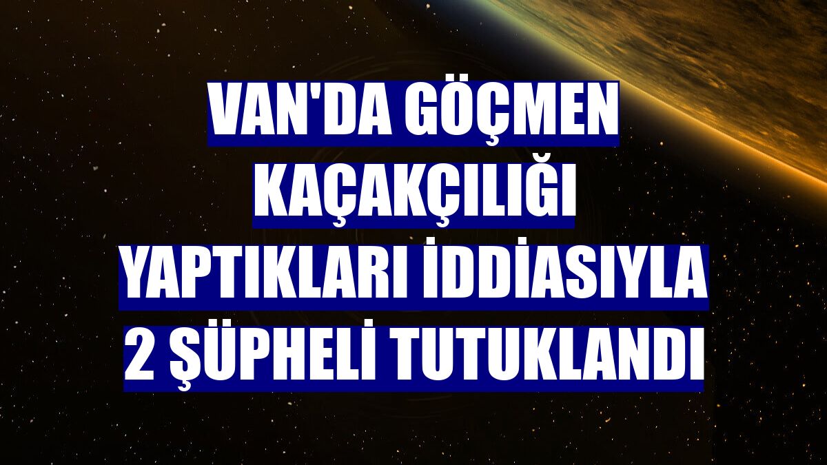 Van'da göçmen kaçakçılığı yaptıkları iddiasıyla 2 şüpheli tutuklandı