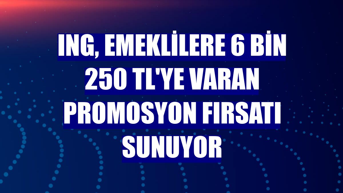 ING, emeklilere 6 bin 250 TL'ye varan promosyon fırsatı sunuyor