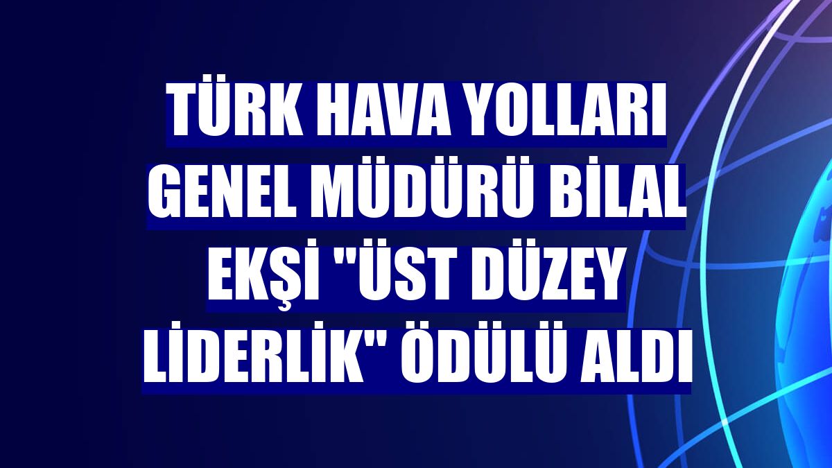 Türk Hava Yolları Genel Müdürü Bilal Ekşi 'Üst Düzey Liderlik' ödülü aldı