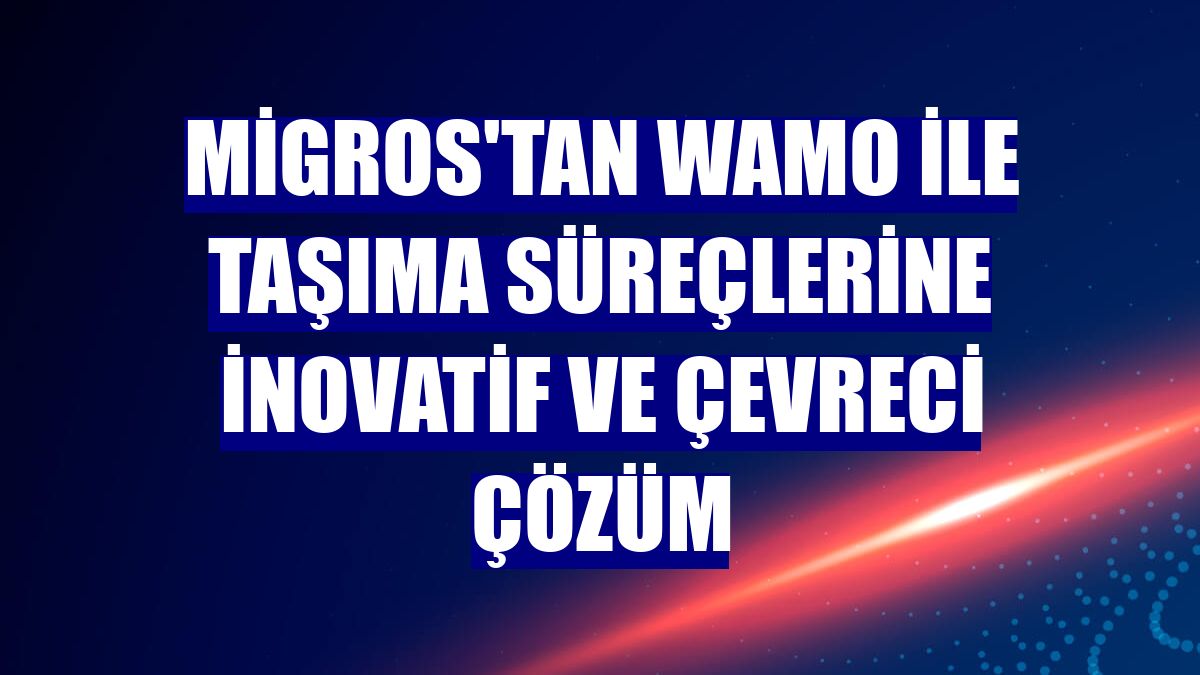 Migros'tan WAMO ile taşıma süreçlerine inovatif ve çevreci çözüm