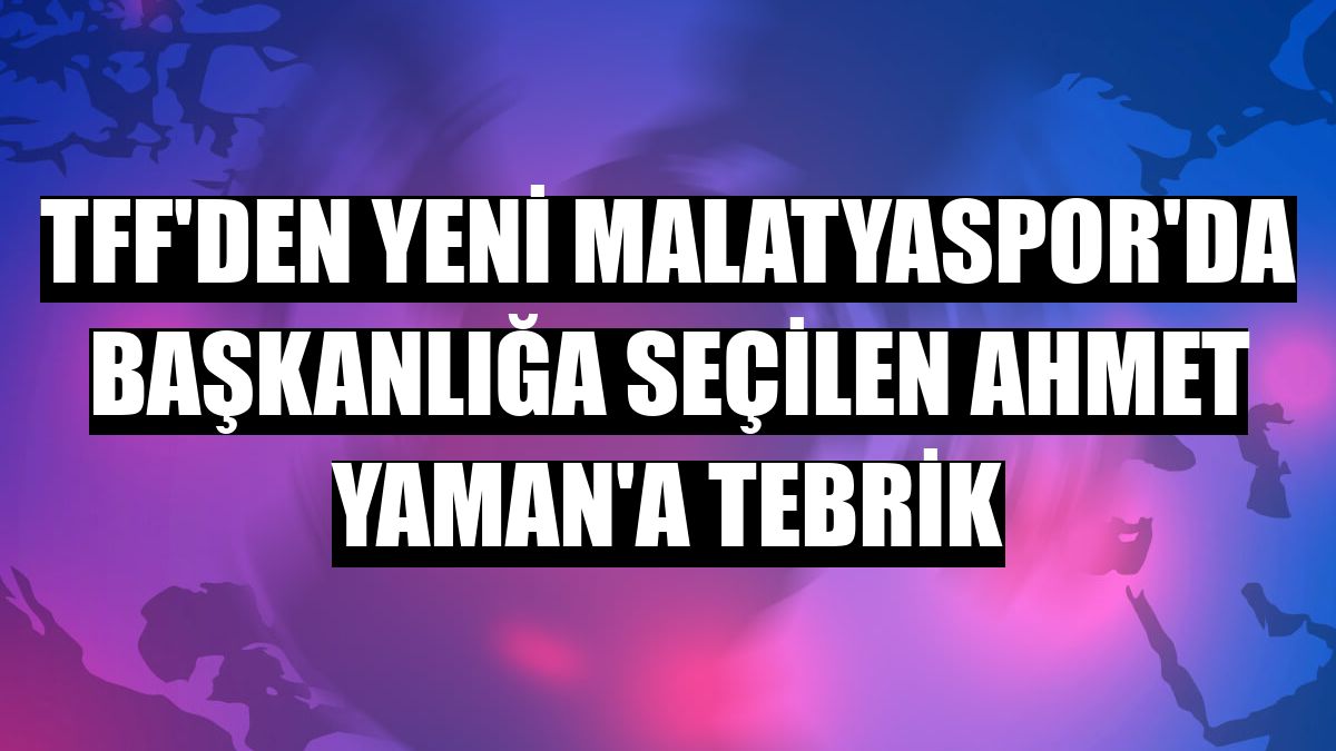 TFF'den Yeni Malatyaspor'da başkanlığa seçilen Ahmet Yaman'a tebrik