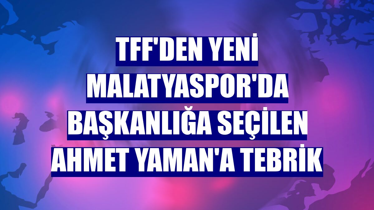 TFF'den Yeni Malatyaspor'da başkanlığa seçilen Ahmet Yaman'a tebrik